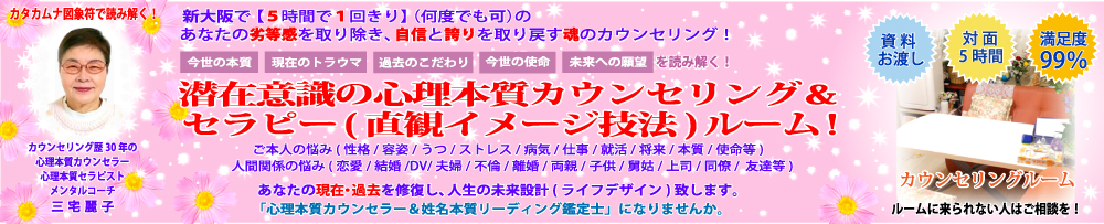 新大阪で【１回５時間】の潜在意識の心理本質カウンセリング！　日本人の精神性を重視して悩みを解決する魂のカウンセリング！　あなたの劣等感を取り除き、自信と誇りを取り戻すセッションです。潜在意識の心理本質カウンセリング＆セラピー＆メンタルコーチング！　「心人生のお悩み相談室」あなたの本質は？　あなたのトラウマは？　あなたの使命は？　あなたの神名は？　あなたの過去・現在を修復し、人生の未来設計（ライフデザイン）致します。「心理本質カウンセラー＆姓名本質リーディング鑑定士」になりませんか。「資料お渡し」「対面５時間」「満足度99％」カウンセリング歴30年の心理本質カウンセラー＆心理本質セラピスト＆メンタルコーチの三宅麗子