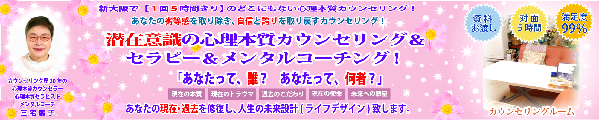 新大阪で【１回５時間きり】の潜在意識の心理本質カウンセリング！　あなたの劣等感を取り除き、自信と誇りを取り戻す魂のカウンセリングです。潜在意識の心理本質カウンセリング＆セラピー＆メンタルコーチング！　あなたの本質は？　あなたのトラウマは？　あなたの使命は？　あなたの神名は？　あなたの過去・現在を修復し、人生の未来設計（ライフデザイン）致します。「心理本質カウンセラー＆姓名言霊リーダー」になりませんか。「資料お渡し」「対面５時間」「満足度99％」カウンセリング歴30年の心理本質カウンセラー＆心理本質セラピスト＆メンタルコーチの三宅麗子